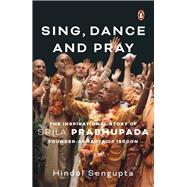 Sing, Dance and Pray The Inspirational Story of Srila Prabhupada Founder-Acharya of Iskcon