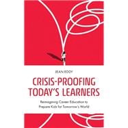 Crisis-Proofing Today's Learners Reimagining Career Education to Prepare Kids for Tomorrow's World