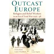 Outcast Europe Refugees and Relief Workers in an Era of Total War 1936-48