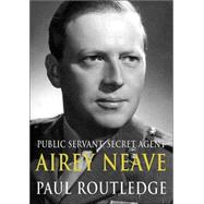 Public Servant, Secret Agent; The Enigmatic Life and Violent Death of Airey Neave