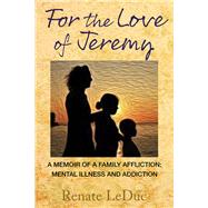 For the Love of Jeremy A Memoir of a Family Affliction: Mental Illness and Addiction