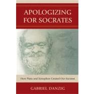 Apologizing for Socrates How Plato and Xenophon Created Our Socrates