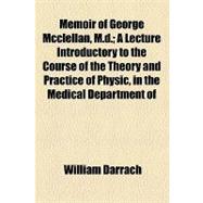 Memoir of George Mcclellan, M.d.: A Lecture Introductory to the Course of the Theory and Practice of Physic, in the Medical Department of Pennsylvania College, for the Session of 1847-