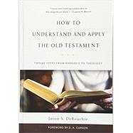 How to Understand and Apply the Old Testament Twelve Steps from Exegesis to Theology