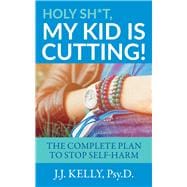Holy Sh*t, My Kid is Cutting! The Complete Plan to Stop Self-Harm