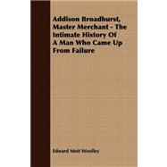 Addison Broadhurst, Master Merchant - the Intimate History of a Man Who Came up from Failure