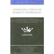 Counseling Clients on Worksite Enforcement : Leading Lawyers on Responding to Government Investigations and Implementing Effective Compliance Programs (Inside the Minds)