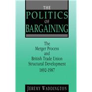 The Politics of Bargaining: Merger Process and British Trade Union Structural Development, 1892-1987