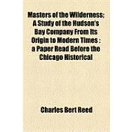 Masters of the Wilderness: A Study of the Hudson's Bay Company from Its Origin to Modern Times a Paper Read Before the Chicago Historical Society, March 16, 1909