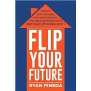 Flip Your Future How to Quit Your Job, Live Your Dreams, And Make Six Figures Your First Year Flipping Real Estate