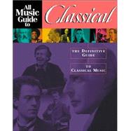 All Music Guide to Classical Music : The Definitive Guide to Classical Music