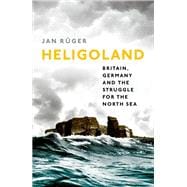 Heligoland Britain, Germany, and the Struggle for the North Sea