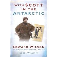 With Scott in the Antarctic Edward Wilson: Explorer, Naturalist, Artist