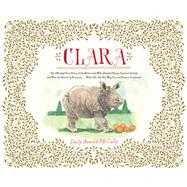 Clara The (Mostly) True Story of the Rhinoceros who Dazzled Kings, Inspired Artists, and Won the Hearts of Everyone...While She Ate Her Way Up and Down a Continent