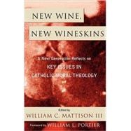 New Wine, New Wineskins A Next Generation Reflects on Key Issues in Catholic Moral Theology