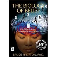 The Biology of Belief 10th Anniversary Edition Unleashing the Power of Consciousness, Matter & Miracles