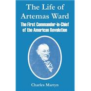 The Life Of Artemas Ward: The First Commander-in-chief Of The American Revolution