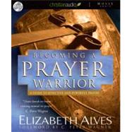 Becoming a Prayer Warrior: A Guide to Effective and Powerful Prayer