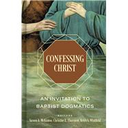 Confessing Christ An Invitation to Baptist Dogmatics
