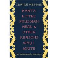 Kant's Little Prussian Head and Other Reasons Why I Write An Autobiography through Essays
