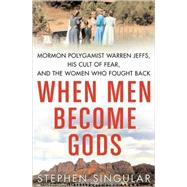 When Men Become Gods : Mormon Polygamist Warren Jeffs, His Cult of Fear, and the Women Who Fought Back