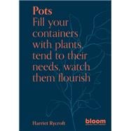 Pots Bloom Gardener's Guide: Fill your containers with plants, tend to their needs, watch them flourish