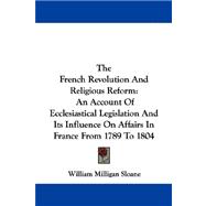 The French Revolution and Religious Reform: An Account of Ecclesiastical Legislation and Its Influence on Affairs in France from 1789 to 1804