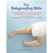 Babyproofing Bible The Exceedingly Thorough Guide to Keeping Your Child Safe From Crib to Kitchen to Car to Yard