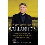 The Secret Life of Wallander An Unofficial Guide to the Swedish Detective Taking the Literary World by Storm