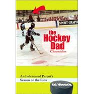 The Hockey Dad Chronicles An Indentured Parent's Season on the Rink