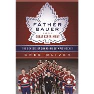 Father Bauer and the Great Experiment The Genesis of Canadian Olympic Hockey