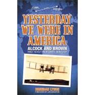 Yesterday We Were in America Alcock and Brown - First to Fly the Atlantic Non-Stop