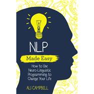 NLP Made Easy How to Use Neuro-Linguistic Programming to Change Your Life