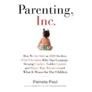 Parenting, Inc : How We Are Sold on $800 Strollers, Fetal Education, Baby Sign Language, Sleeping Coaches, Toddler Couture, and Diaper Wipe Warmers--and What It Means for Our Children