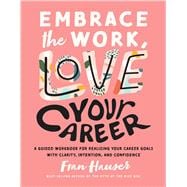 Embrace the Work, Love Your Career A Guided Workbook for Realizing Your Career Goals with Clarity, Intention, and Confidence