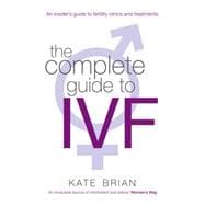 The Complete Guide to IVF; An Inside View of Fertility Clinics and Treatment