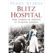 Blitz Hospital True Stories of Nursing in Wartime London