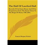 Hall of Lawford Hall : Records of an Essex House and of Its Proprietors, from the Saxon Times to the Reign of Henry VIII (1891)