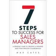 Seven Steps to Success for Sales Managers A Strategic Guide to Creating a Winning Sales Team Through Collaboration