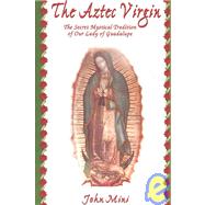 The Aztec Virgin: The Secret Mystical Tradition of Our Lady of Guadalupe