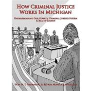 How Criminal Justice Works in Michigan : Understanding Our Courts, Criminal Justice System and Bill of Rights