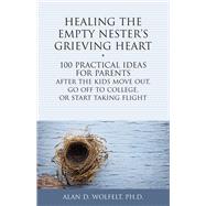 Healing the Empty Nester's Grieving Heart 100 Practical Ideas for Parents After the Kids Move Out, Go Off to College, or Start Taking Flight