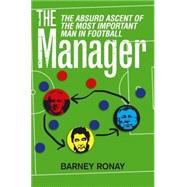 The Manager; The Absurd Ascent of the Most Important Man in Football