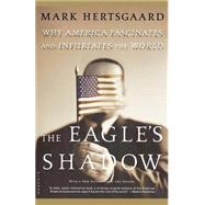 The Eagle's Shadow Why America Fascinates and Infuriates the World