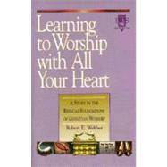 Learning to Worship with All Your Heart : A Study in the Biblical Foundations of Christian Worship