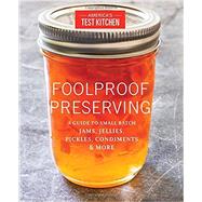 Foolproof Preserving A Guide to Small Batch Jams, Jellies, Pickles, Condiments & More