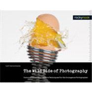 The Wild Side of Photography: Unconventional and Creative Techniques for the Courageous Photographer