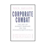 Corporate Combat - The Art of Market Warfare in the Business Battlefield : When Business Is War, These Are the Rules of Competitive Strategy