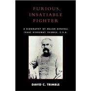Furious, Insatiable Fighter A Biography of Maj. Gen. Isaac Ridgeway Trimble, C.S.A.