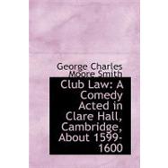 Club Law : A Comedy Acted in Clare Hall, Cambridge, About 1599-1600